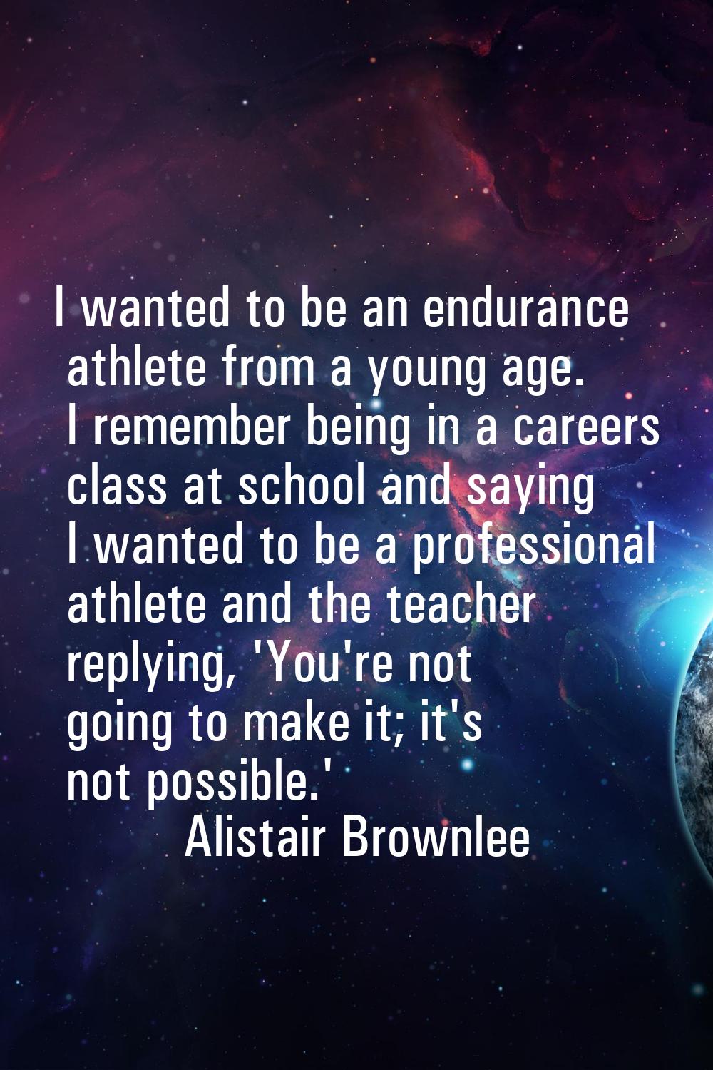 I wanted to be an endurance athlete from a young age. I remember being in a careers class at school