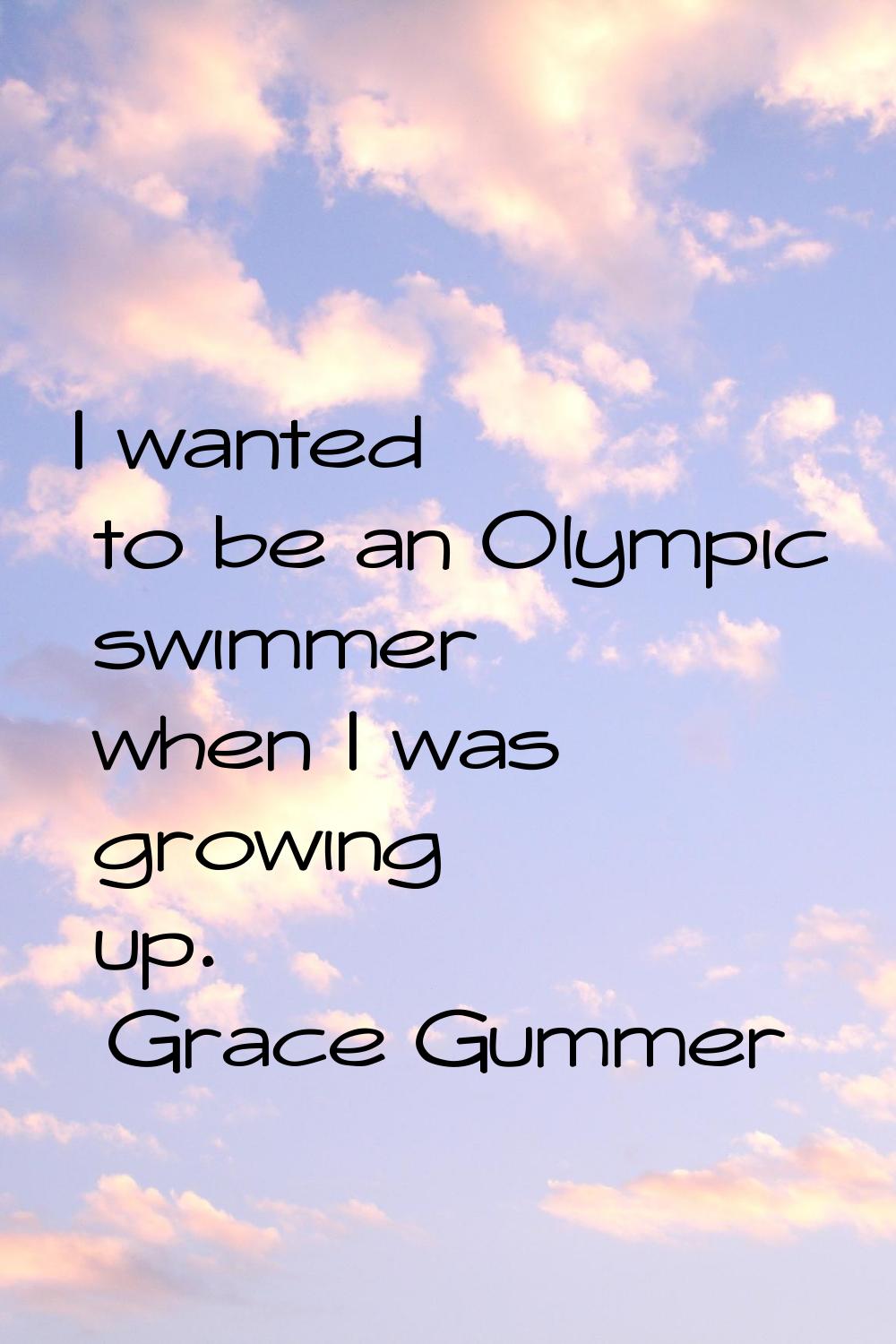 I wanted to be an Olympic swimmer when I was growing up.