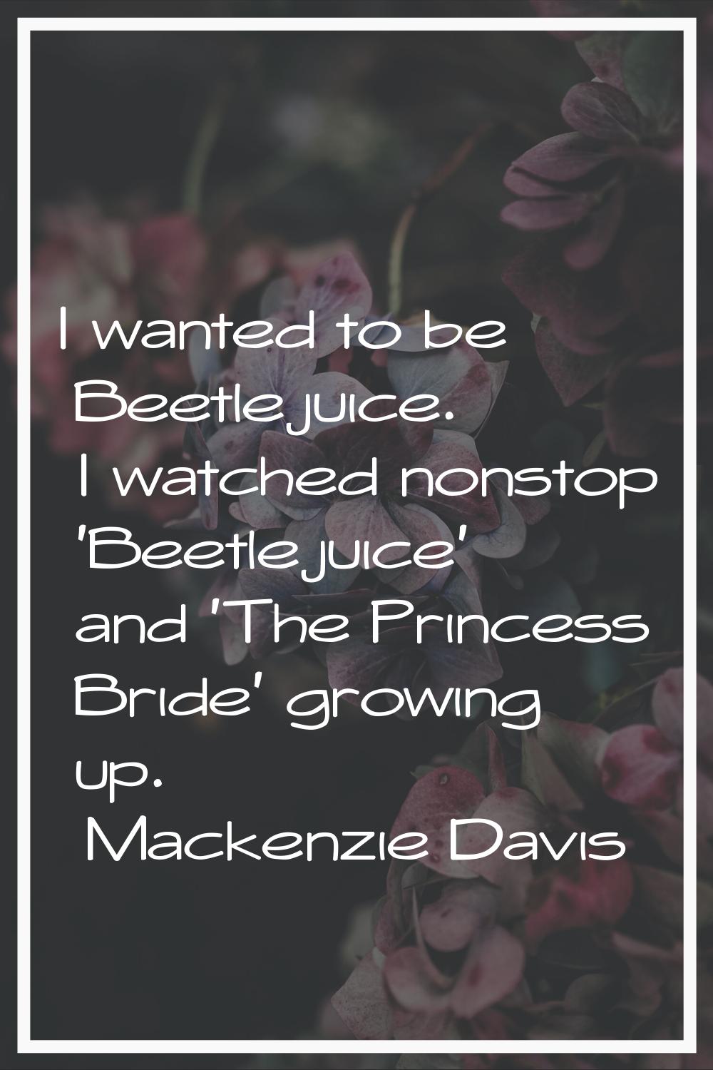 I wanted to be Beetlejuice. I watched nonstop 'Beetlejuice' and 'The Princess Bride' growing up.