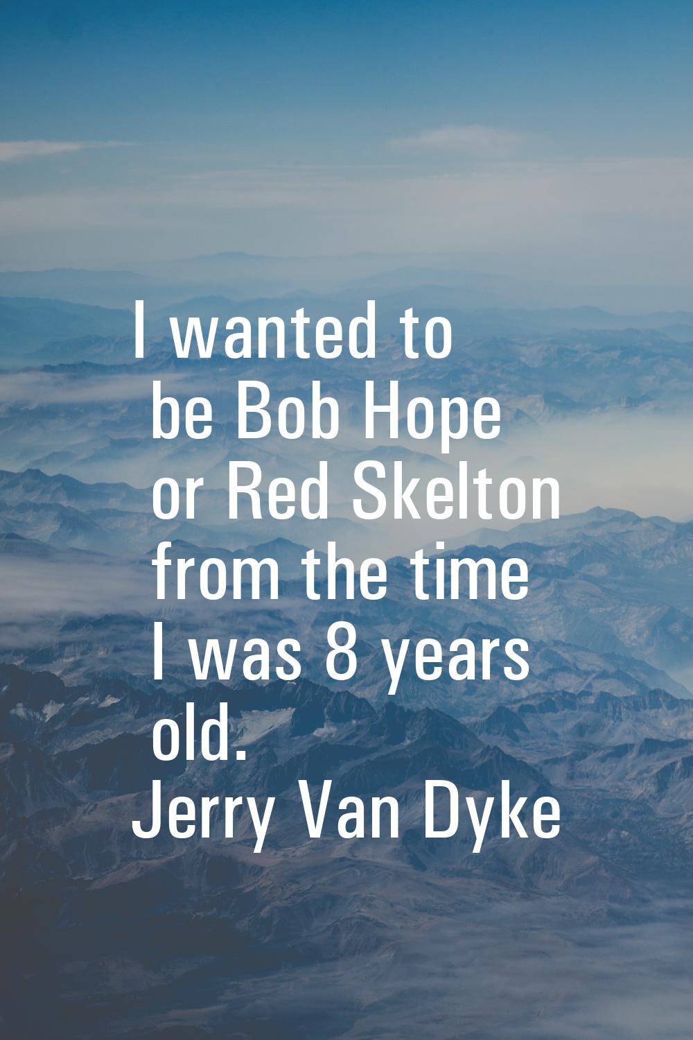 I wanted to be Bob Hope or Red Skelton from the time I was 8 years old.