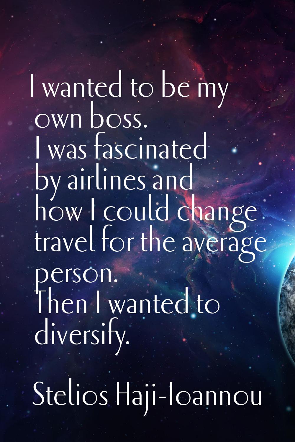 I wanted to be my own boss. I was fascinated by airlines and how I could change travel for the aver