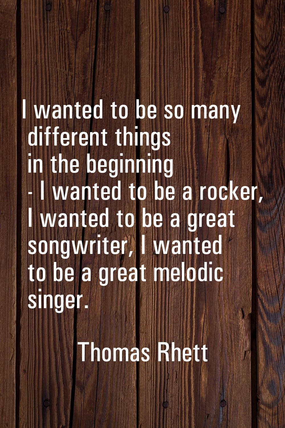 I wanted to be so many different things in the beginning - I wanted to be a rocker, I wanted to be 