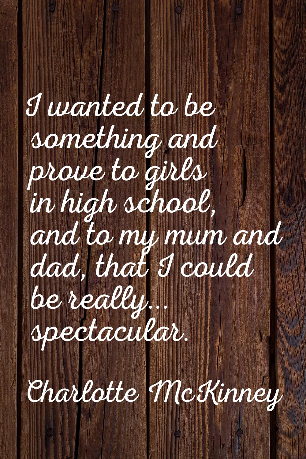 I wanted to be something and prove to girls in high school, and to my mum and dad, that I could be 