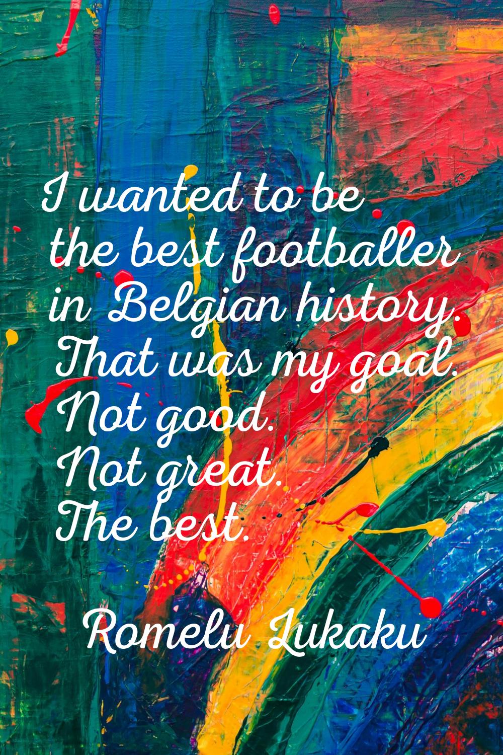 I wanted to be the best footballer in Belgian history. That was my goal. Not good. Not great. The b