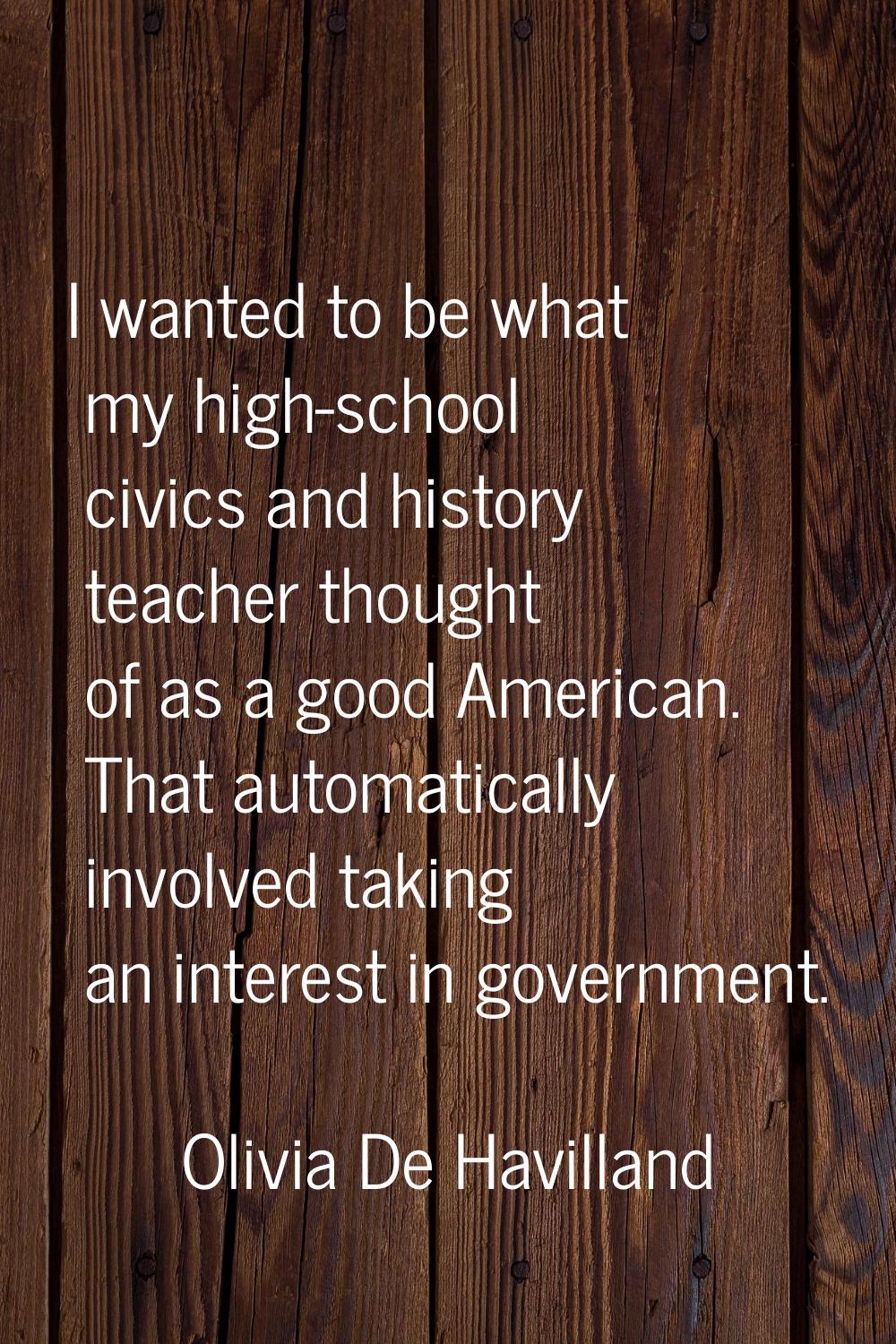 I wanted to be what my high-school civics and history teacher thought of as a good American. That a