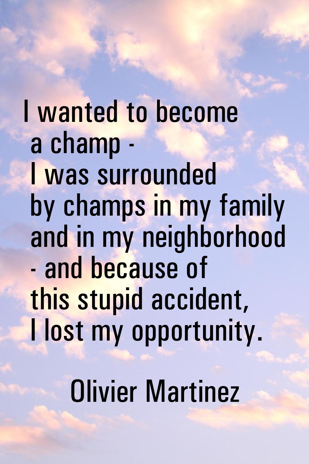 I wanted to become a champ - I was surrounded by champs in my family and in my neighborhood - and b