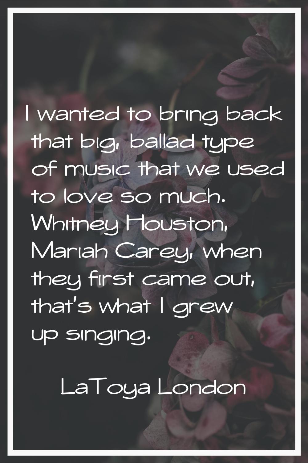 I wanted to bring back that big, ballad type of music that we used to love so much. Whitney Houston