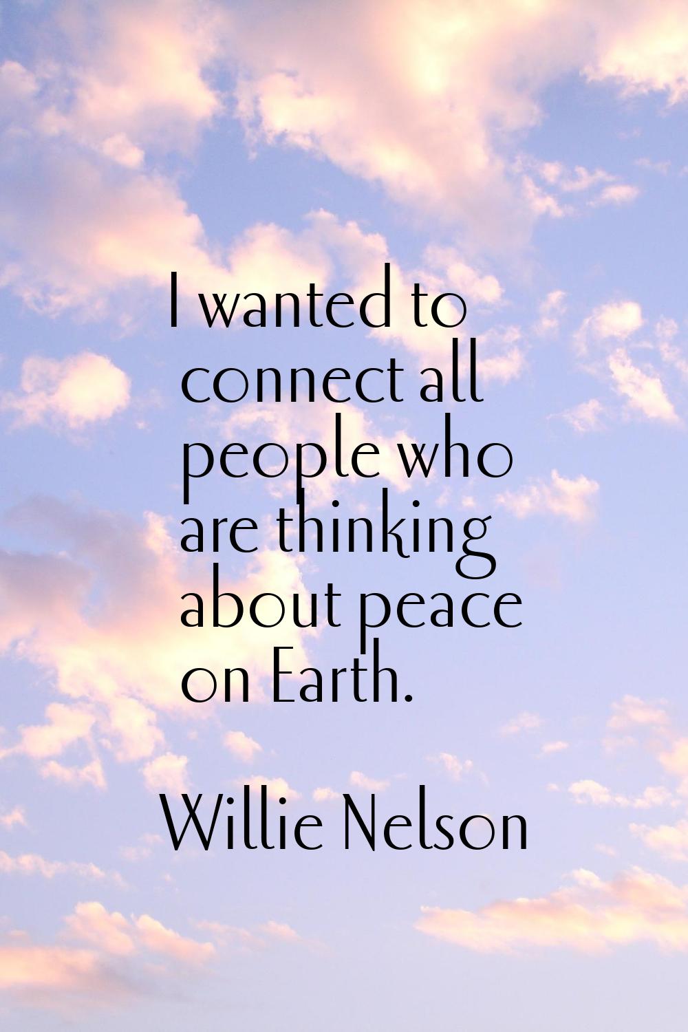 I wanted to connect all people who are thinking about peace on Earth.