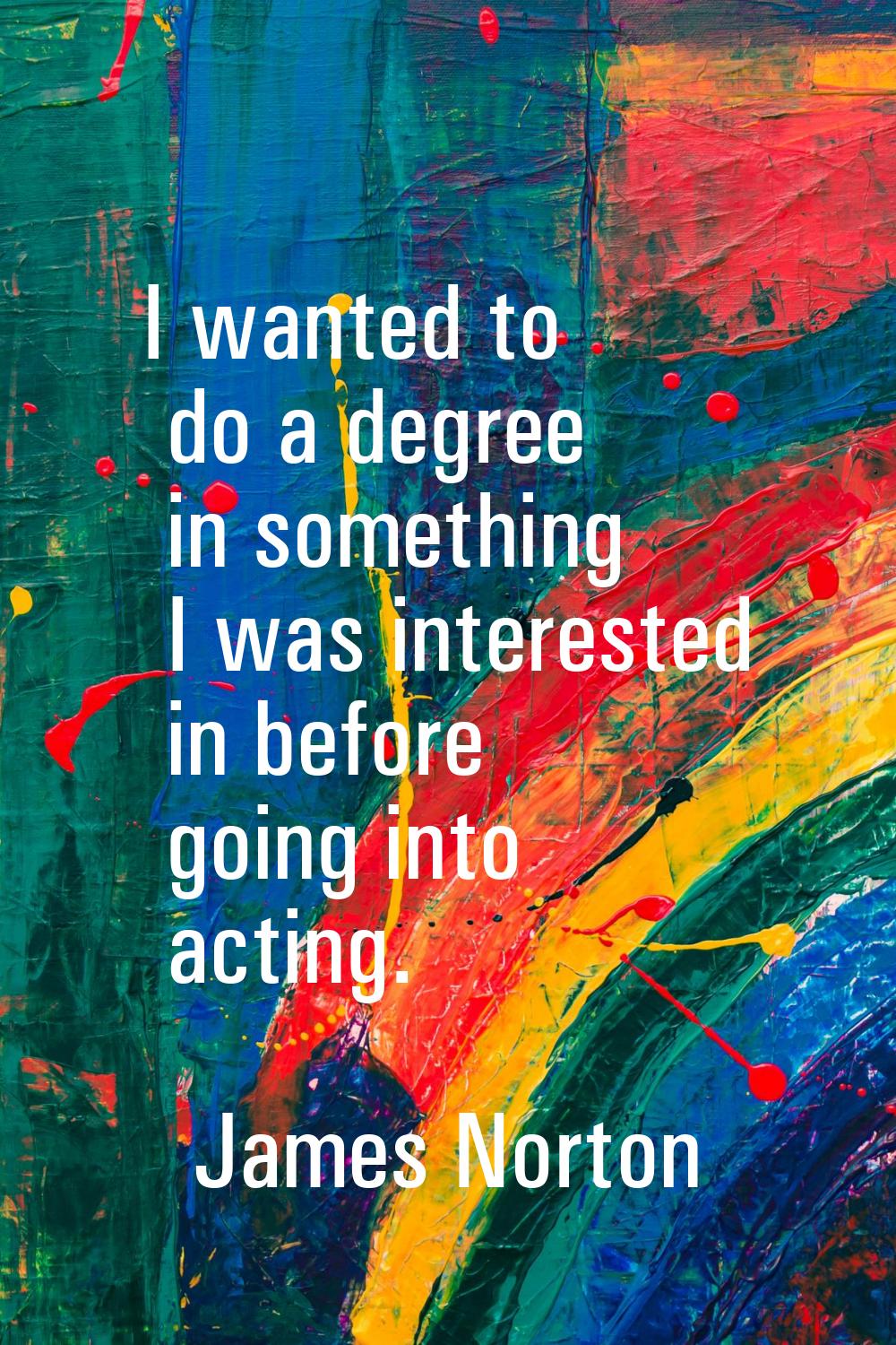 I wanted to do a degree in something I was interested in before going into acting.
