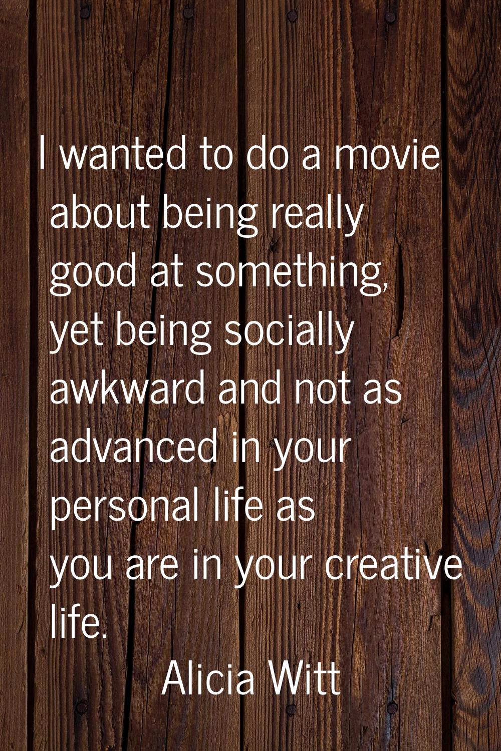 I wanted to do a movie about being really good at something, yet being socially awkward and not as 