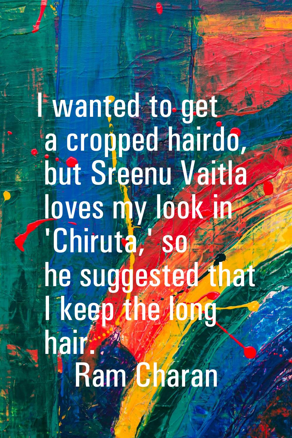 I wanted to get a cropped hairdo, but Sreenu Vaitla loves my look in 'Chiruta,' so he suggested tha