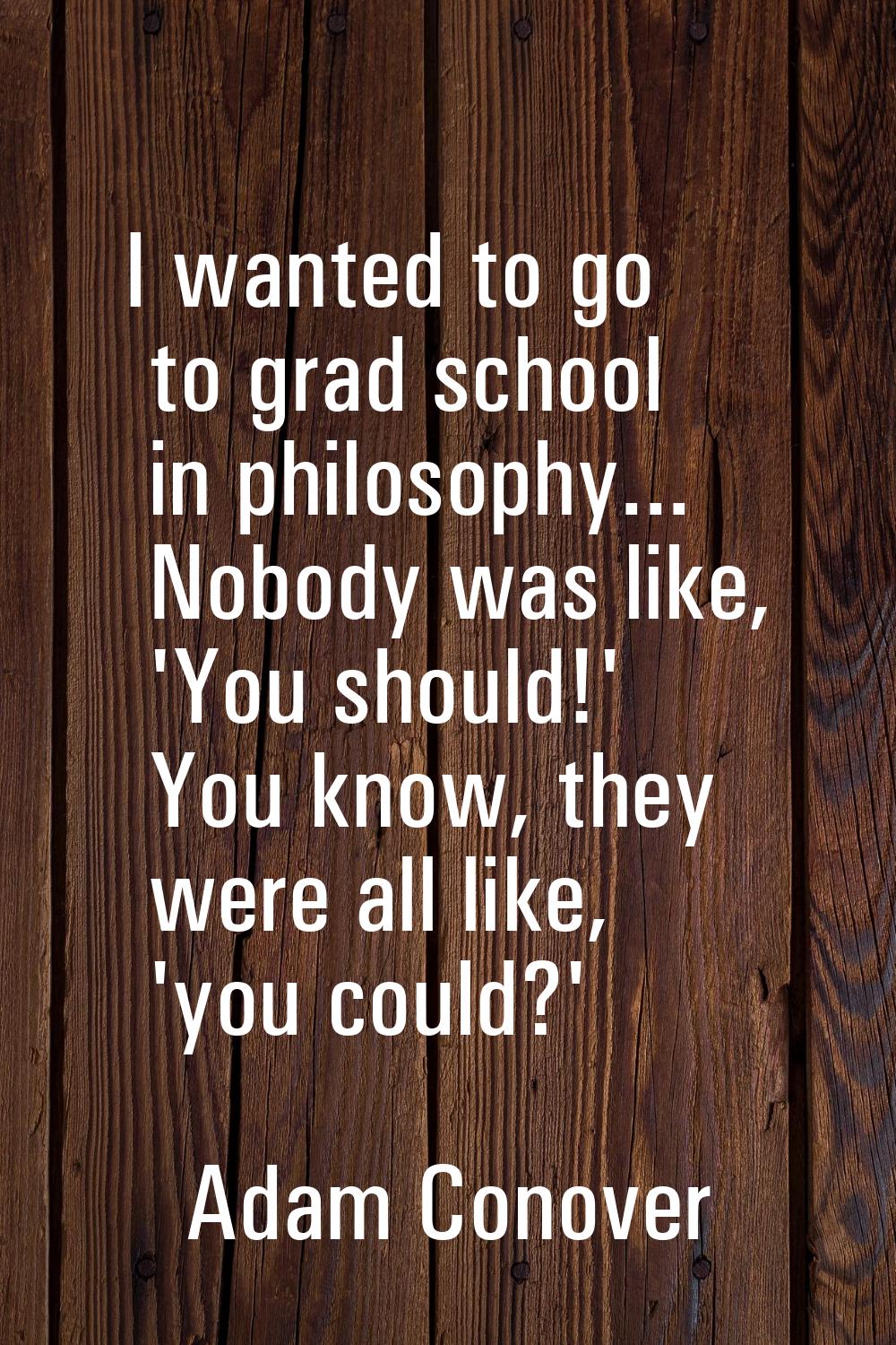 I wanted to go to grad school in philosophy... Nobody was like, 'You should!' You know, they were a