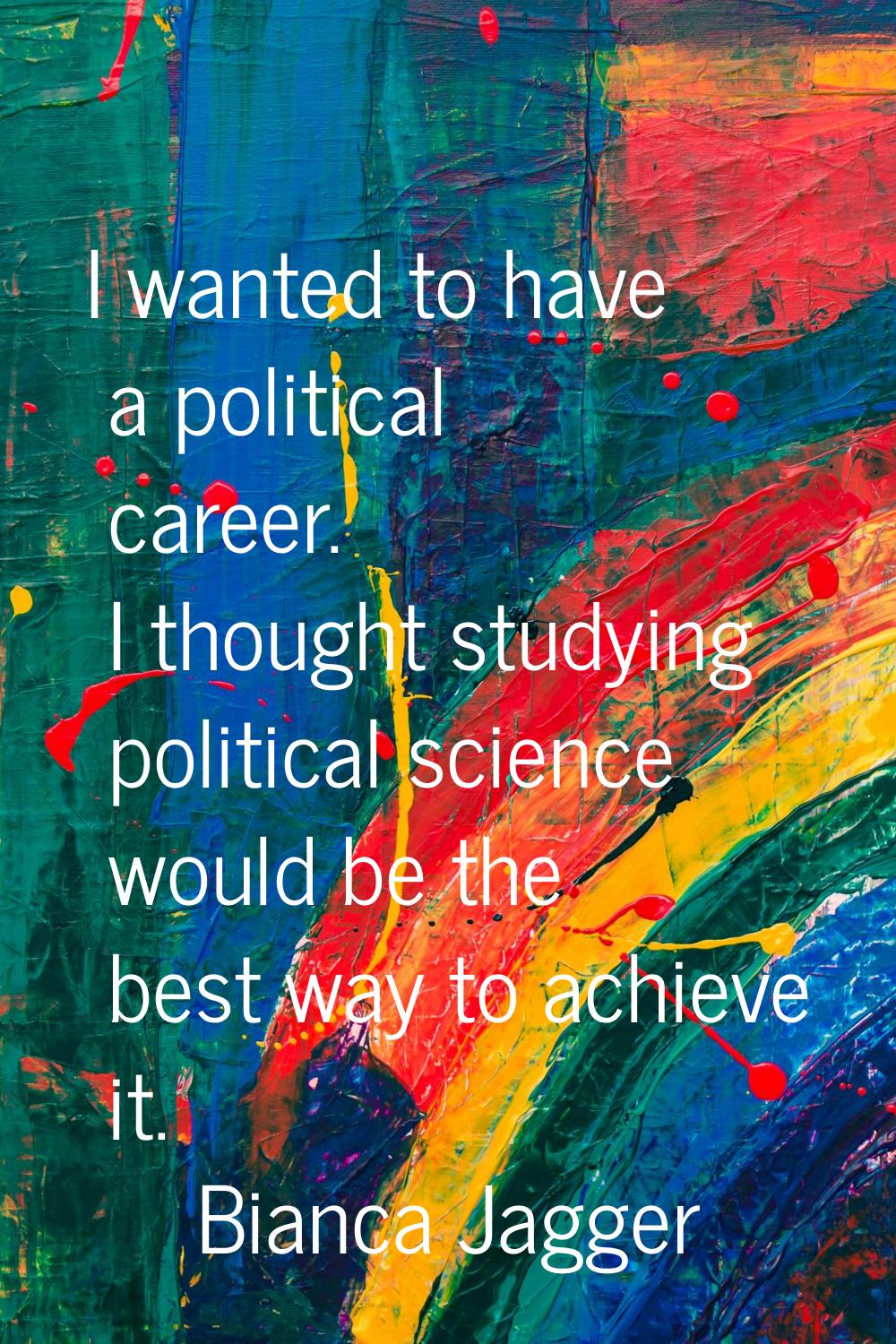 I wanted to have a political career. I thought studying political science would be the best way to 