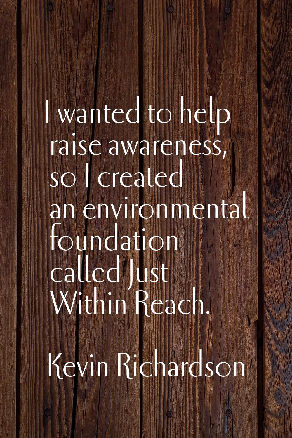I wanted to help raise awareness, so I created an environmental foundation called Just Within Reach