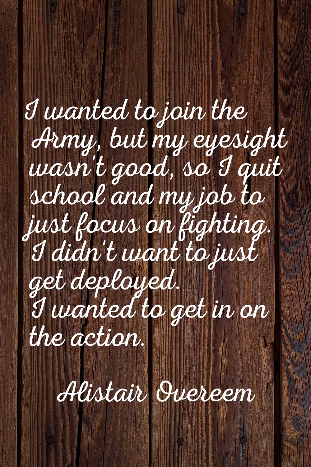 I wanted to join the Army, but my eyesight wasn't good, so I quit school and my job to just focus o