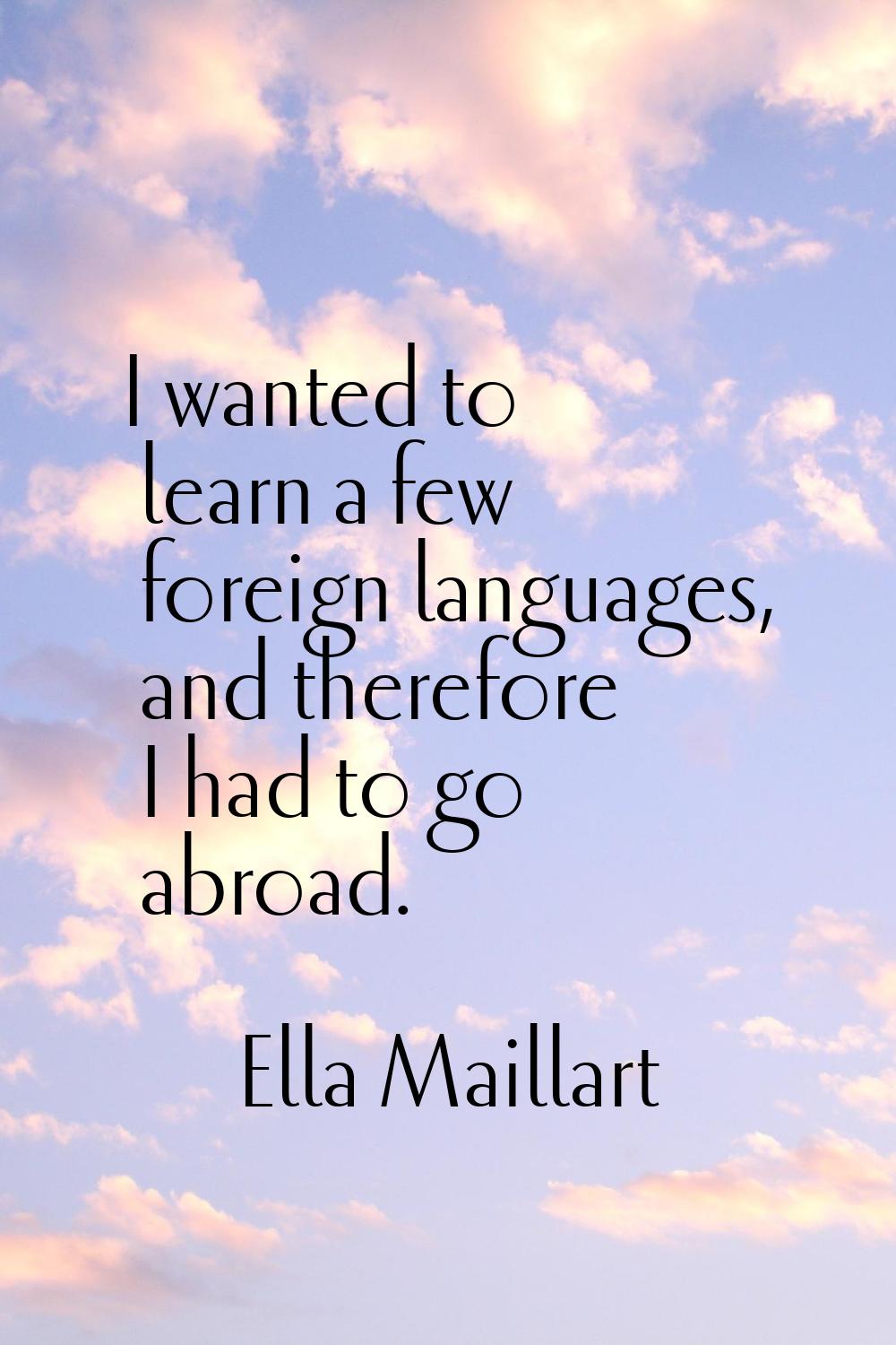 I wanted to learn a few foreign languages, and therefore I had to go abroad.
