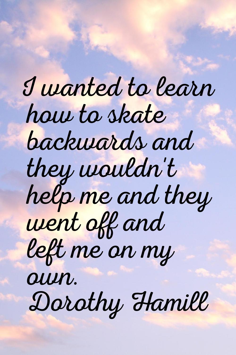 I wanted to learn how to skate backwards and they wouldn't help me and they went off and left me on