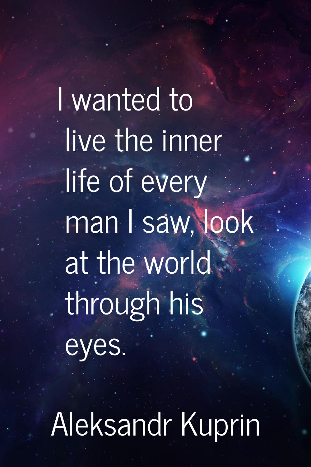 I wanted to live the inner life of every man I saw, look at the world through his eyes.