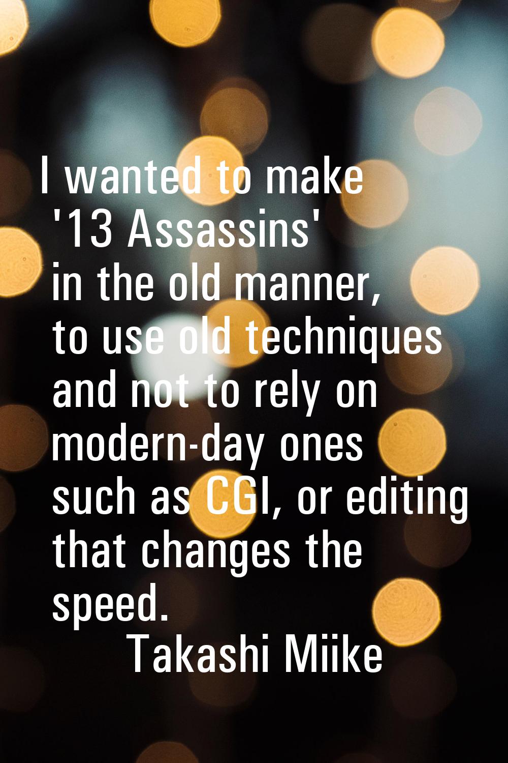 I wanted to make '13 Assassins' in the old manner, to use old techniques and not to rely on modern-