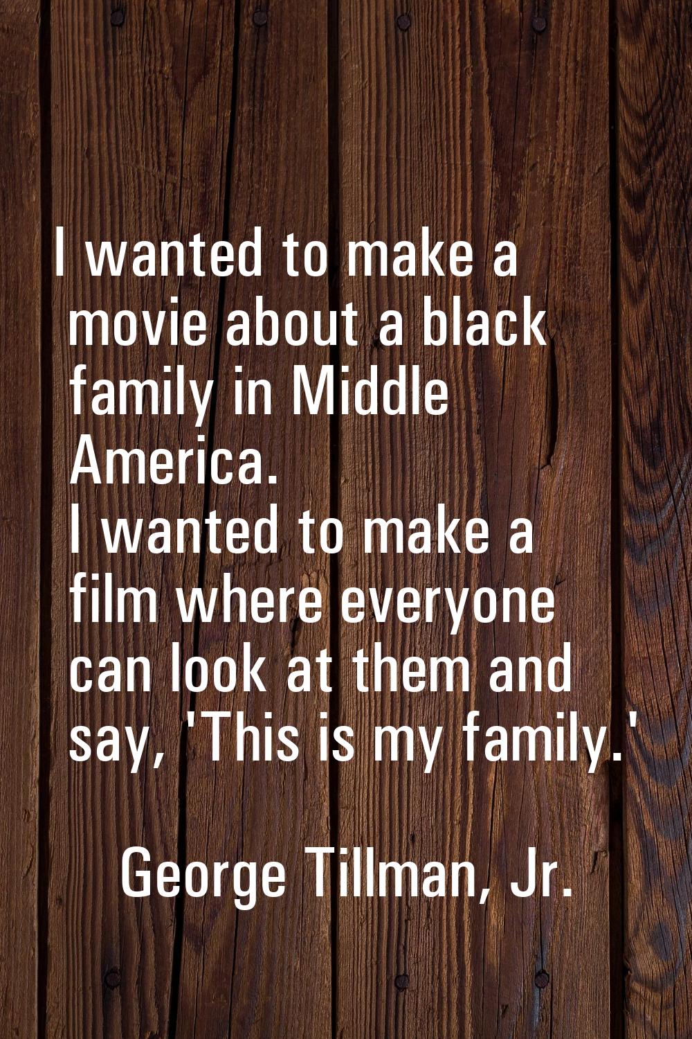 I wanted to make a movie about a black family in Middle America. I wanted to make a film where ever