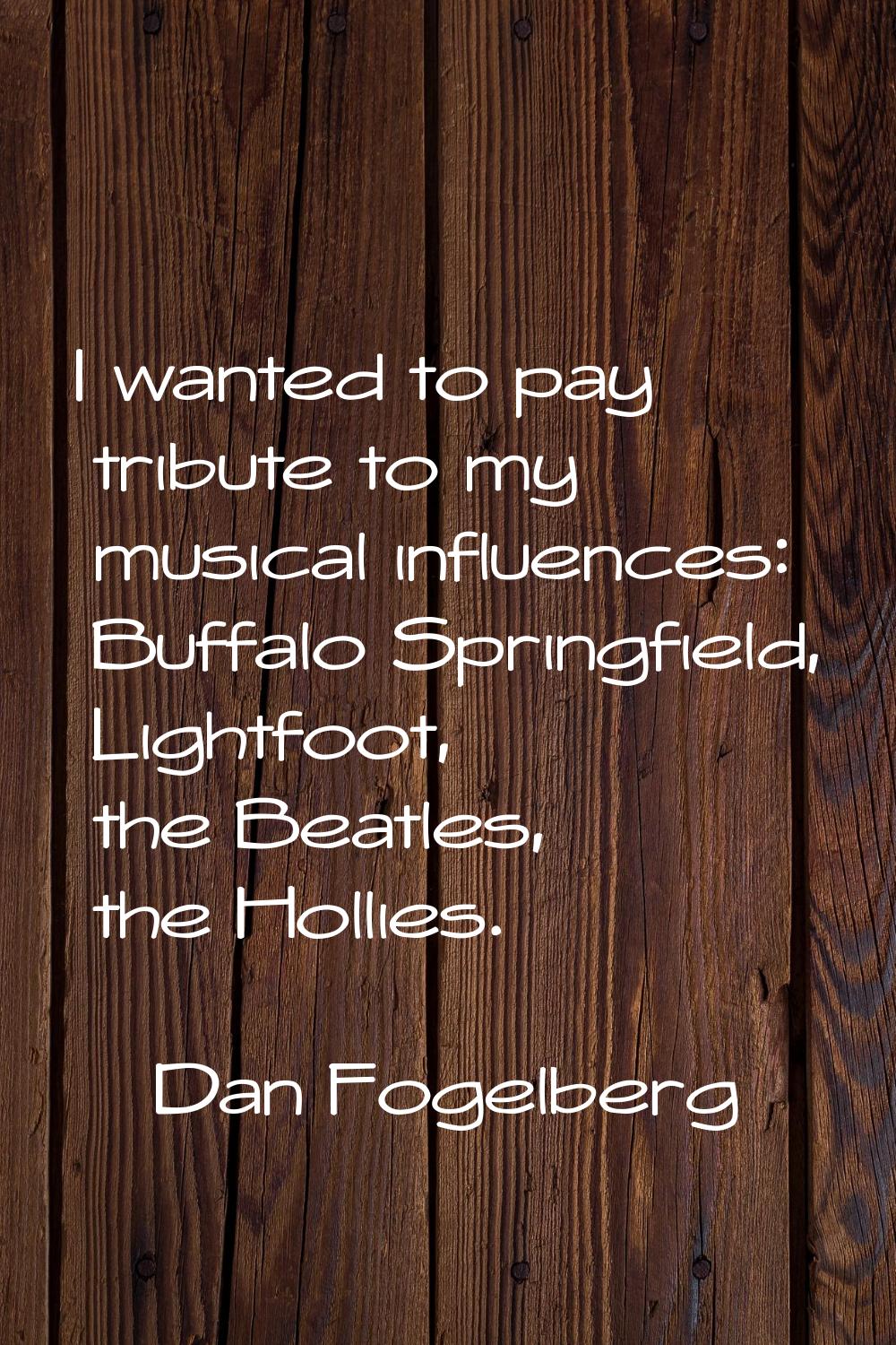 I wanted to pay tribute to my musical influences: Buffalo Springfield, Lightfoot, the Beatles, the 