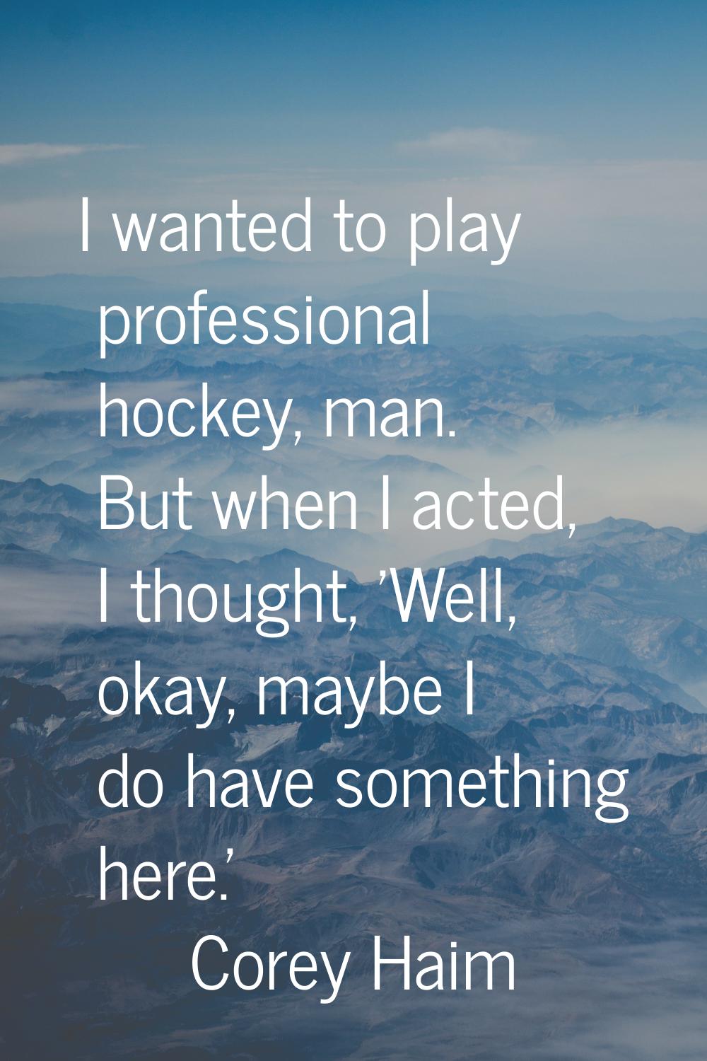 I wanted to play professional hockey, man. But when I acted, I thought, 'Well, okay, maybe I do hav