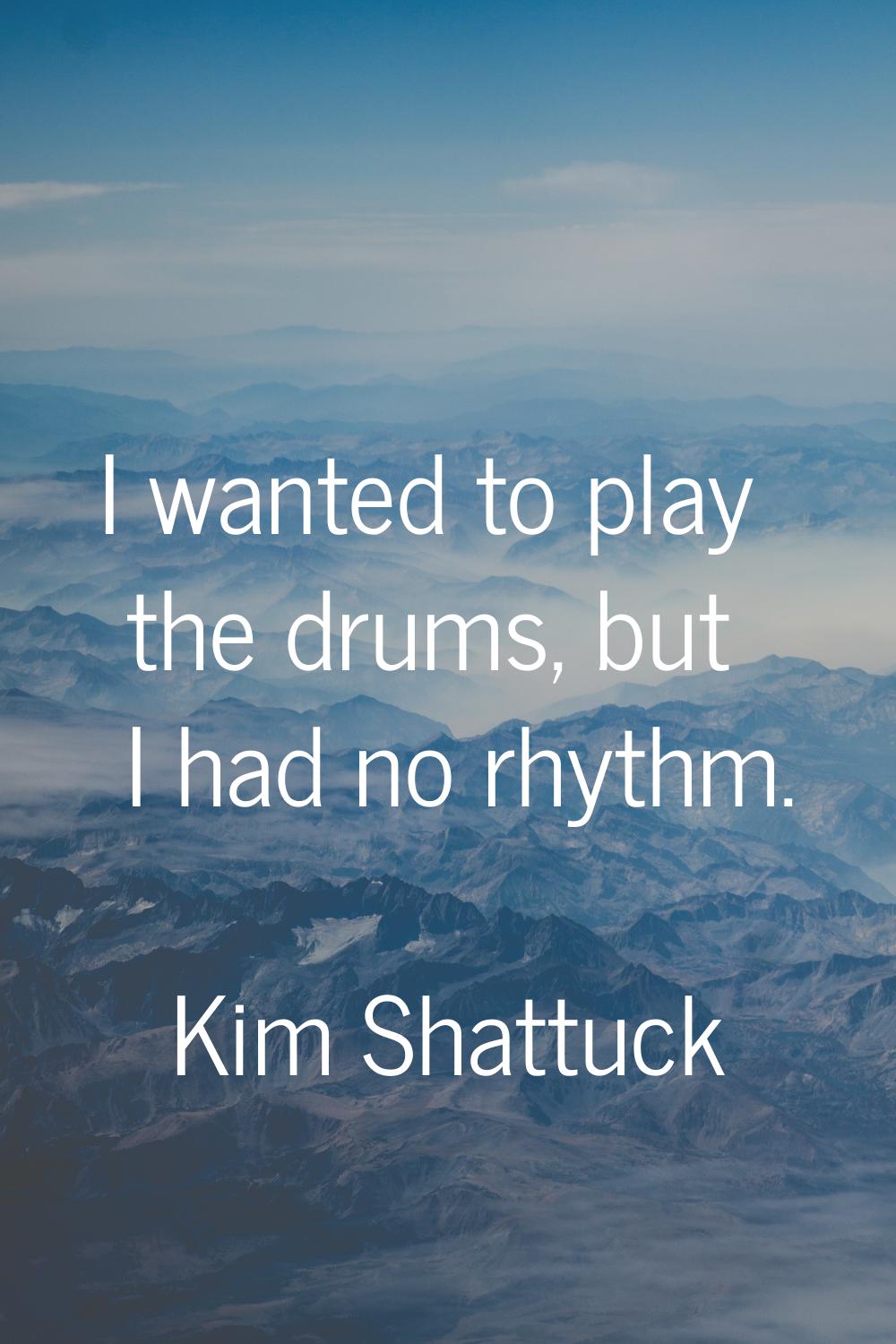 I wanted to play the drums, but I had no rhythm.