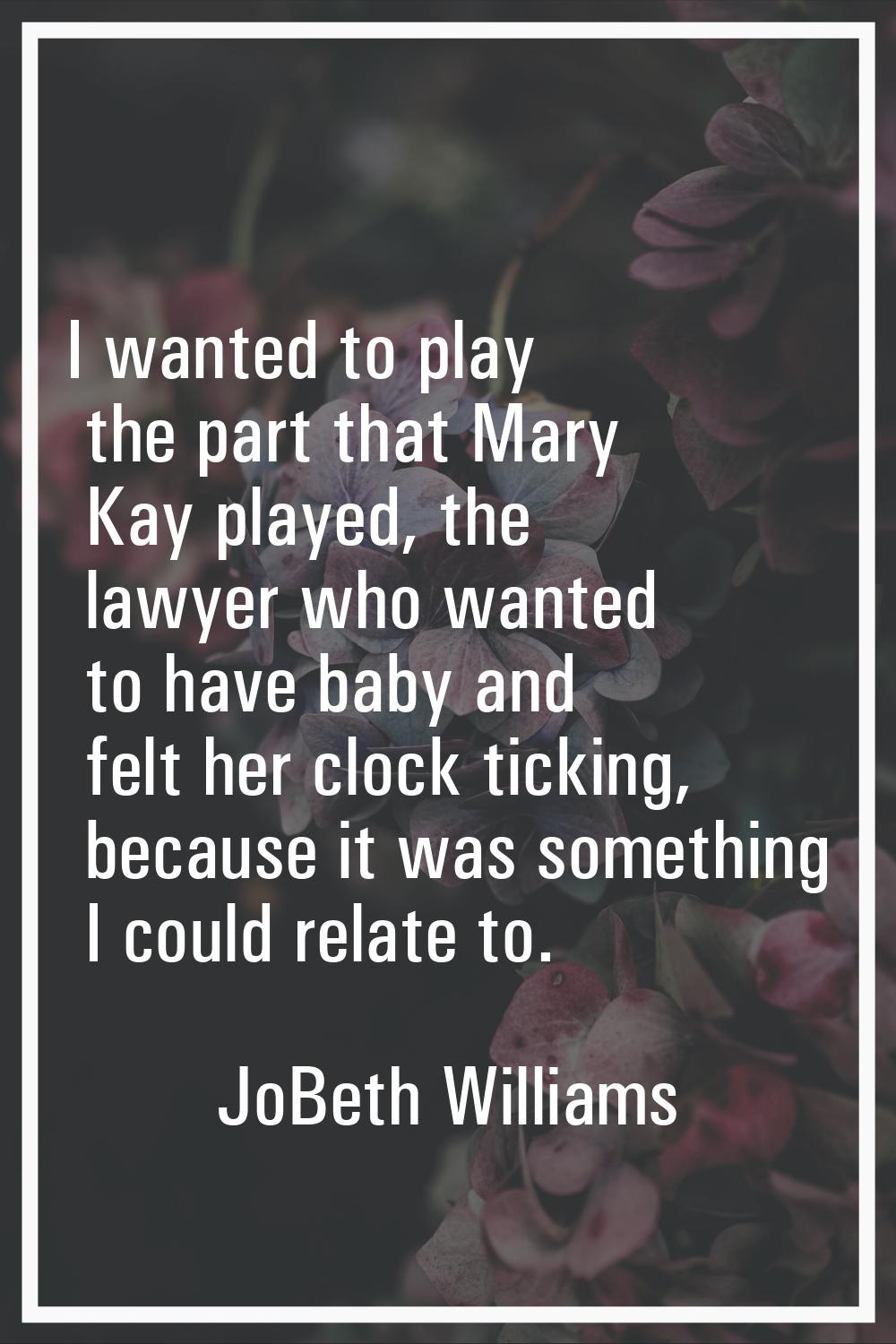I wanted to play the part that Mary Kay played, the lawyer who wanted to have baby and felt her clo