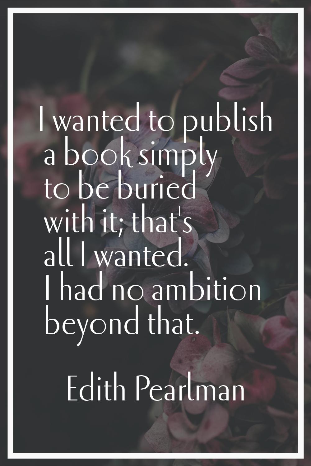 I wanted to publish a book simply to be buried with it; that's all I wanted. I had no ambition beyo