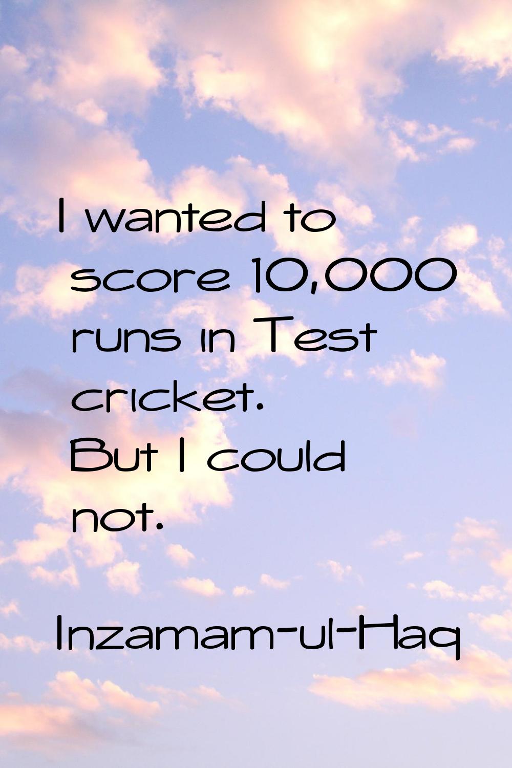 I wanted to score 10,000 runs in Test cricket. But I could not.