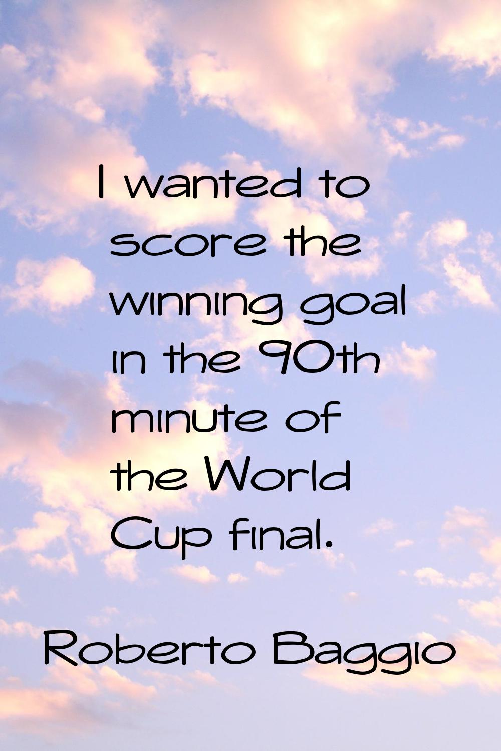 I wanted to score the winning goal in the 90th minute of the World Cup final.