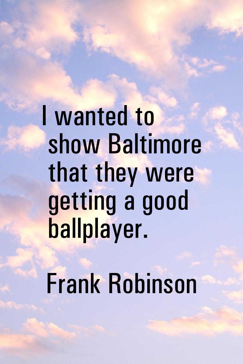 I wanted to show Baltimore that they were getting a good ballplayer.