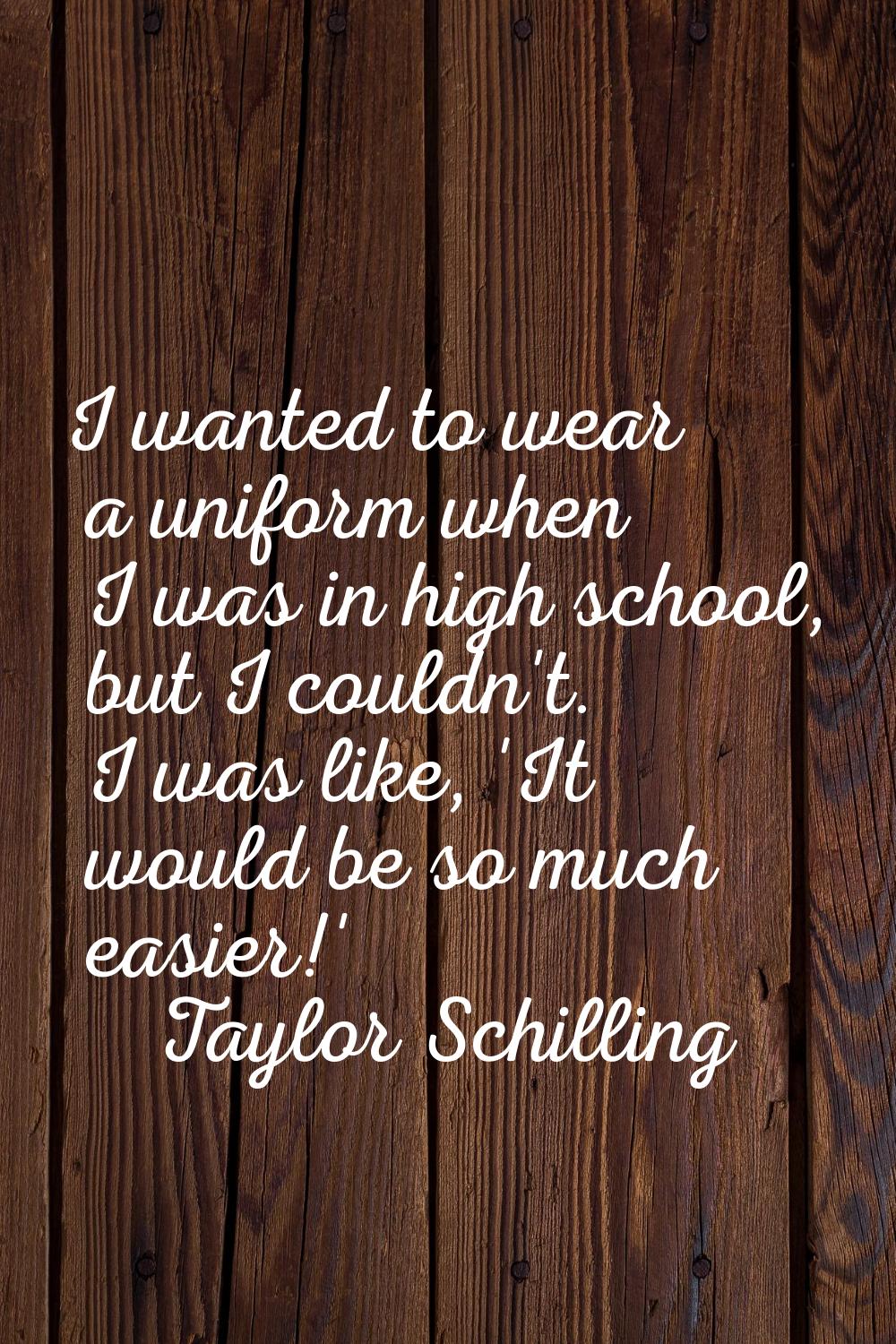I wanted to wear a uniform when I was in high school, but I couldn't. I was like, 'It would be so m
