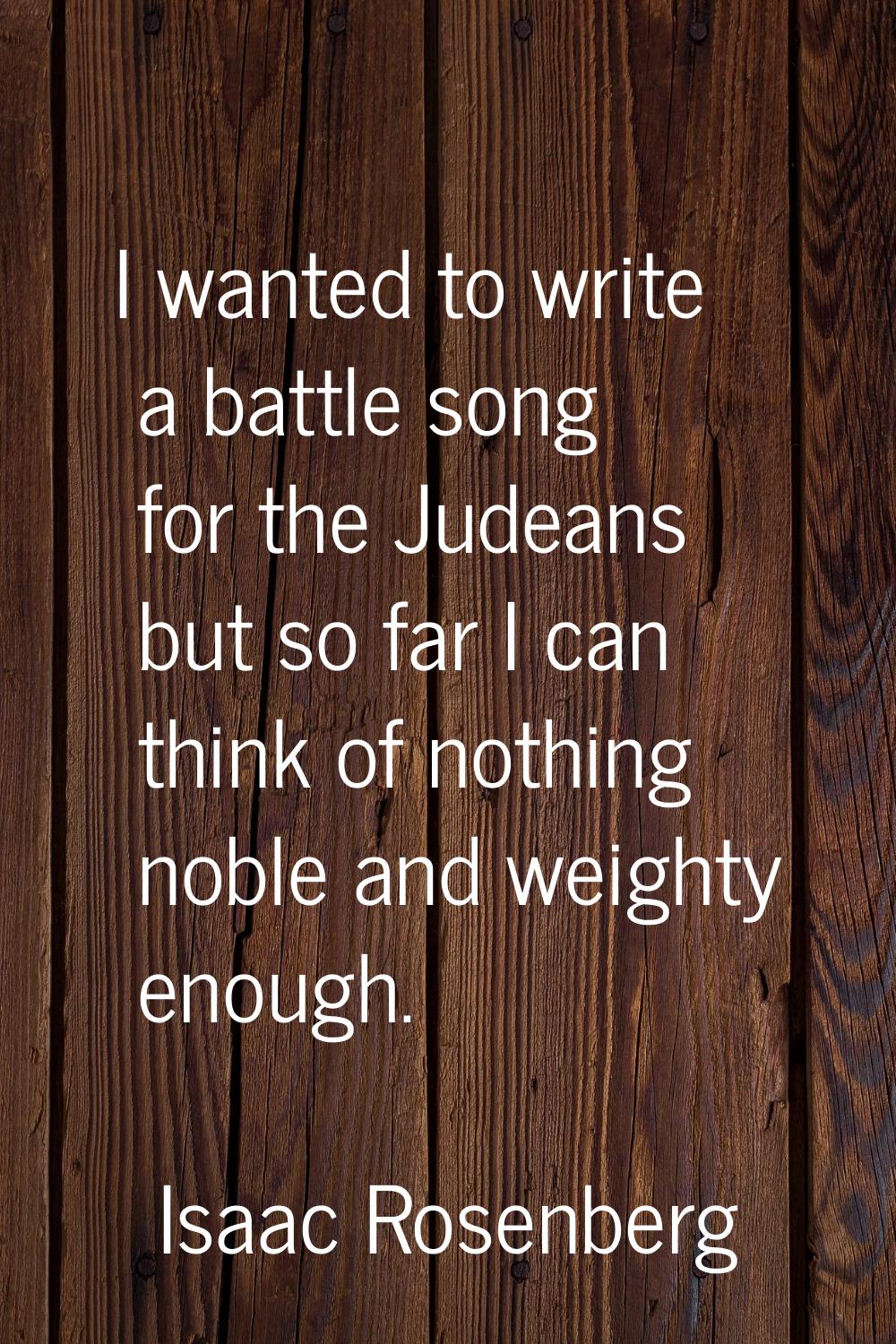 I wanted to write a battle song for the Judeans but so far I can think of nothing noble and weighty