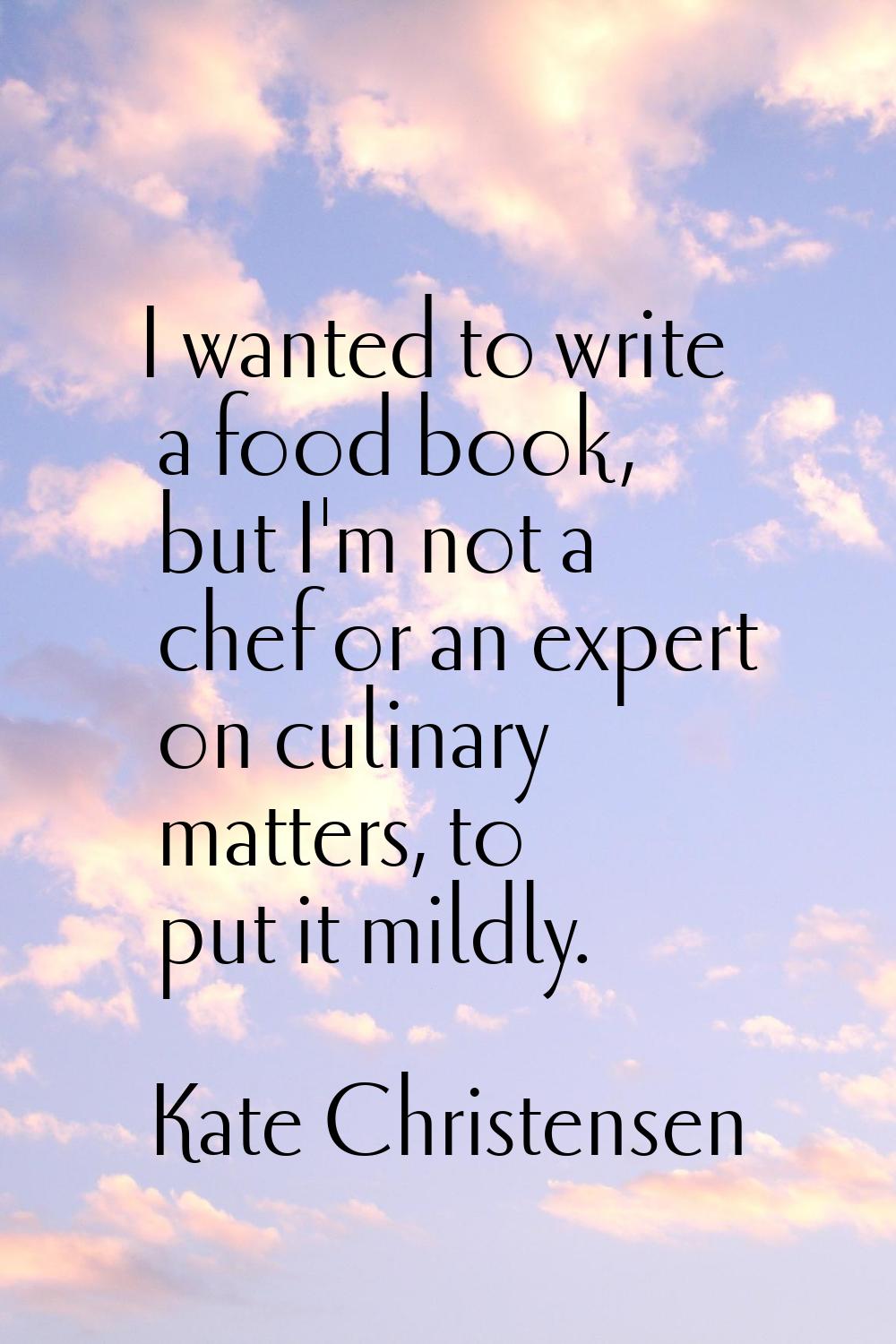 I wanted to write a food book, but I'm not a chef or an expert on culinary matters, to put it mildl