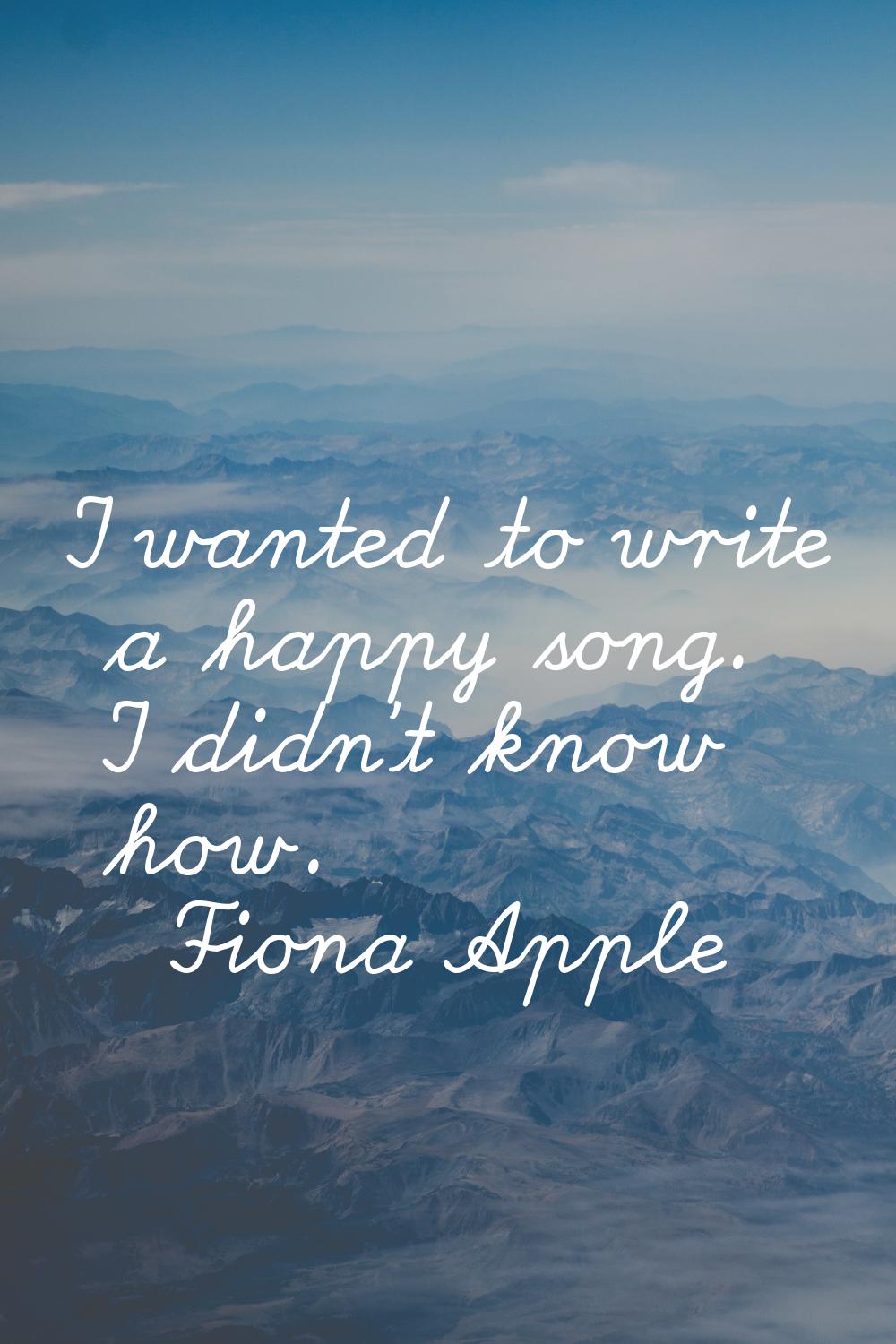 I wanted to write a happy song. I didn't know how.