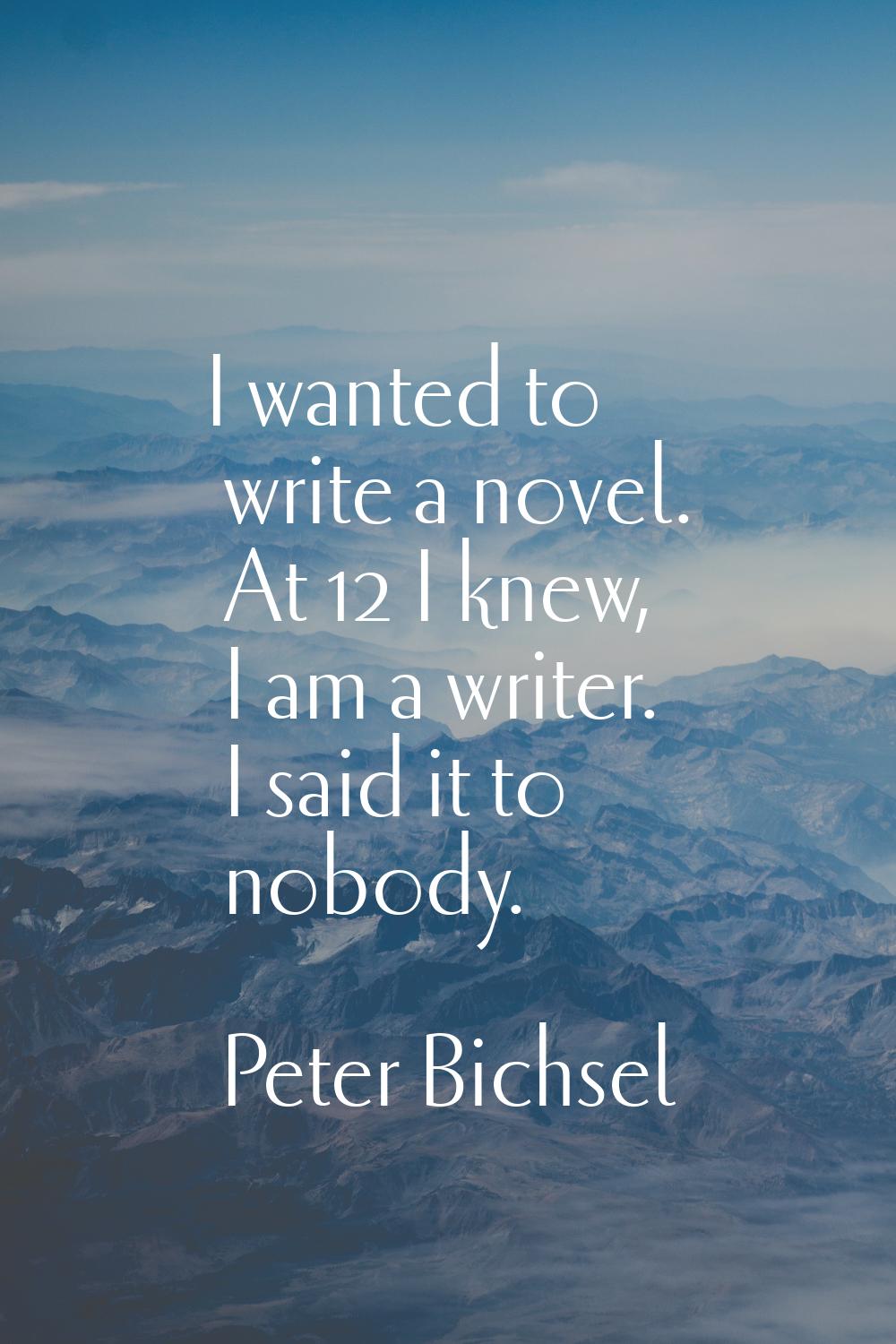 I wanted to write a novel. At 12 I knew, I am a writer. I said it to nobody.