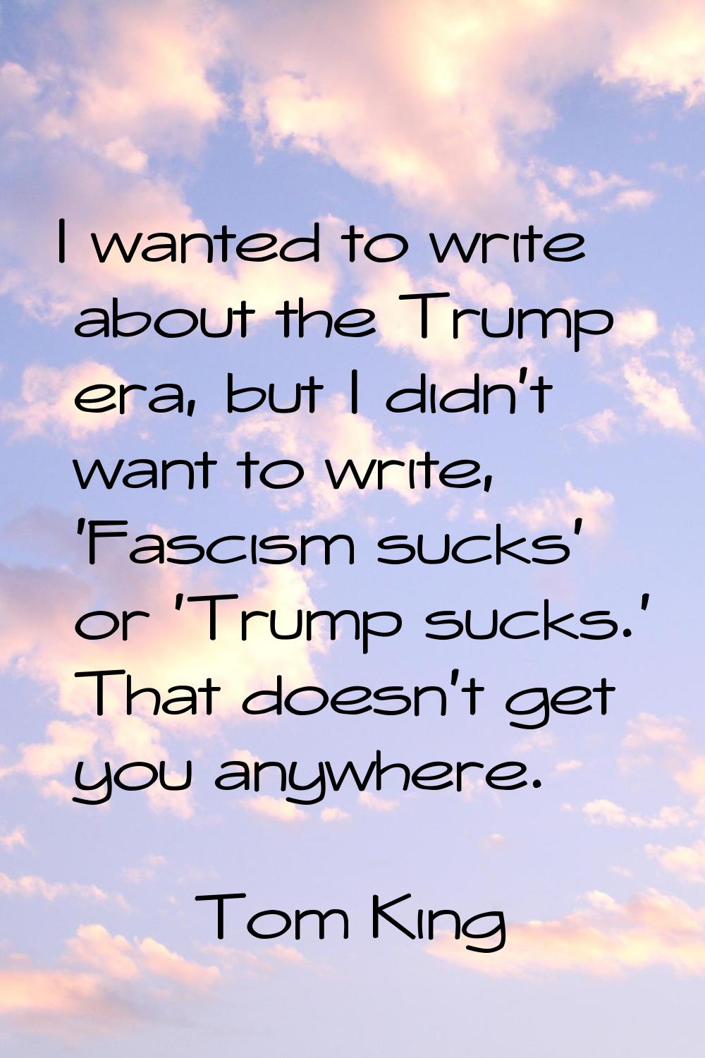I wanted to write about the Trump era, but I didn't want to write, 'Fascism sucks' or 'Trump sucks.