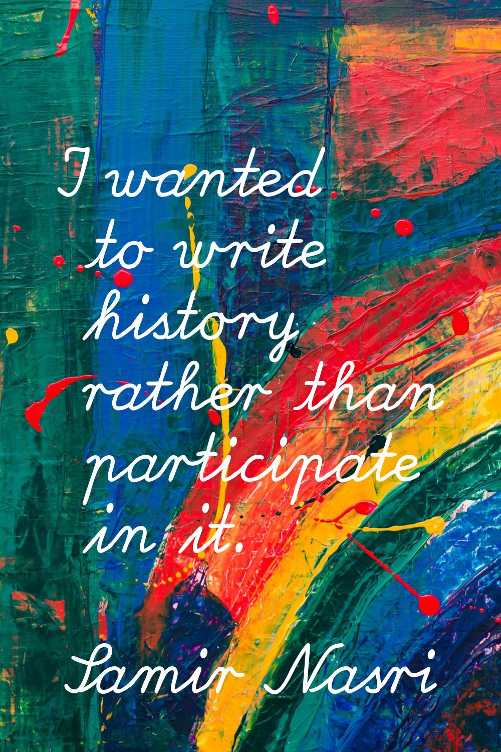 I wanted to write history rather than participate in it.