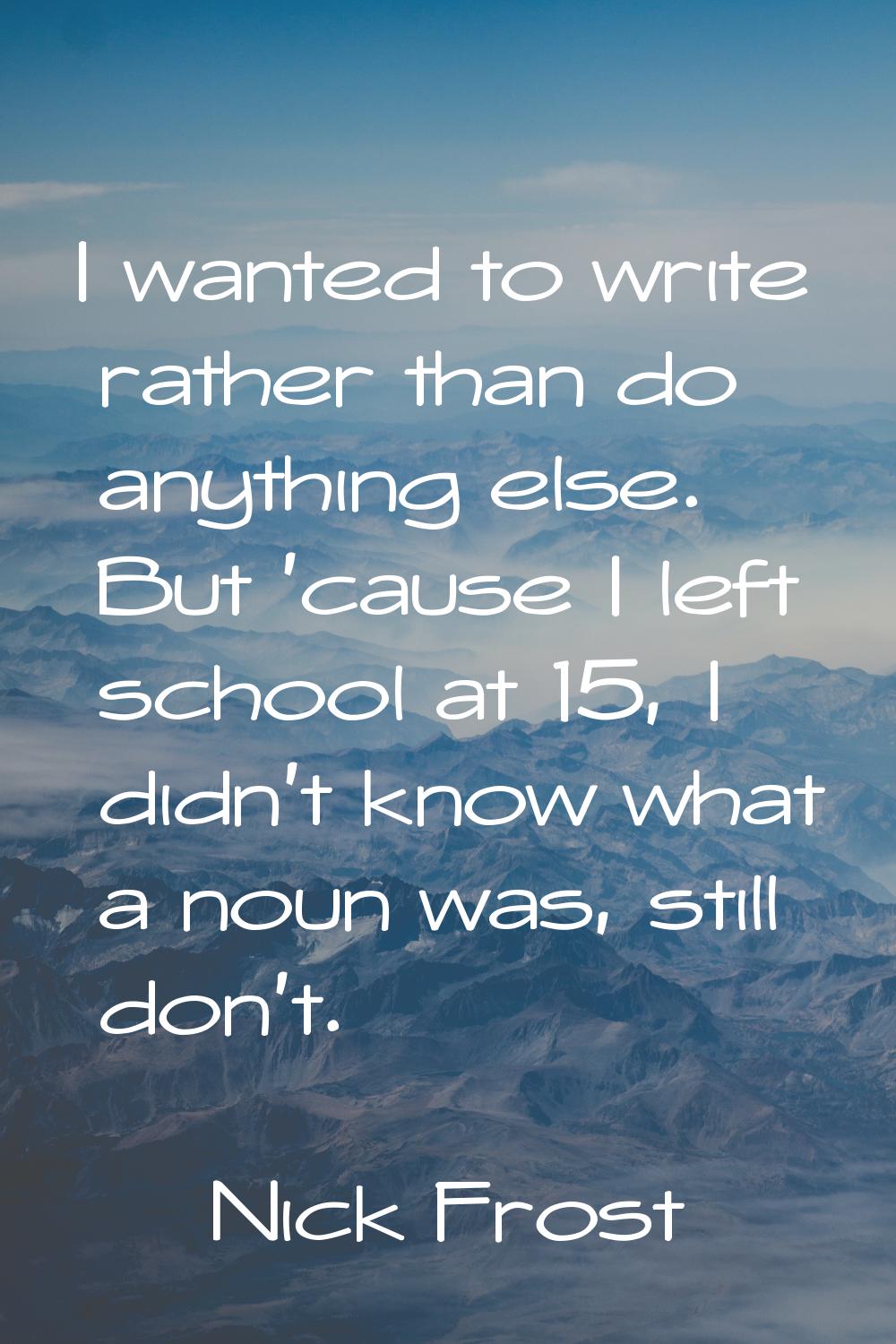 I wanted to write rather than do anything else. But 'cause I left school at 15, I didn't know what 