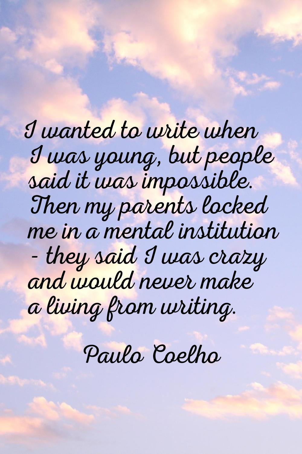 I wanted to write when I was young, but people said it was impossible. Then my parents locked me in