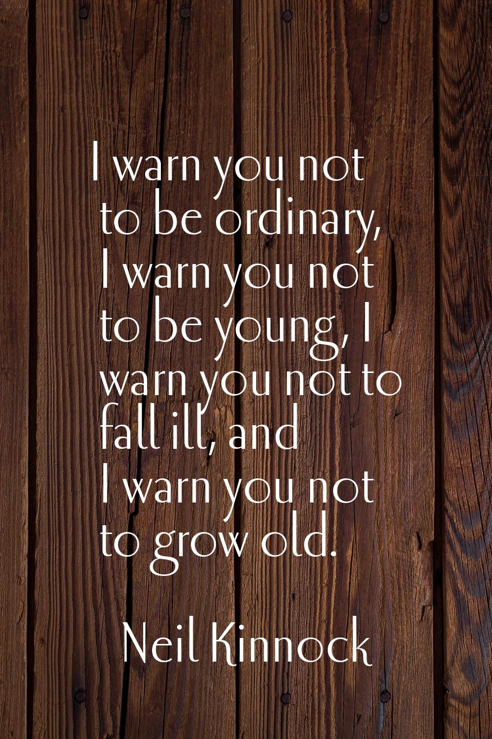 I warn you not to be ordinary, I warn you not to be young, I warn you not to fall ill, and I warn y