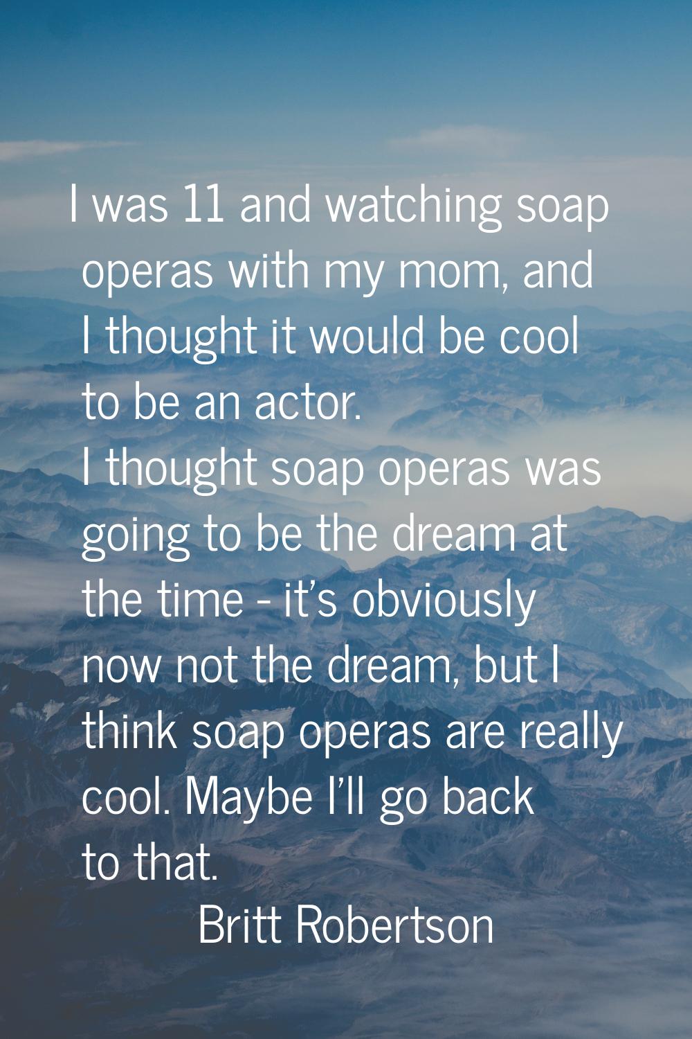 I was 11 and watching soap operas with my mom, and I thought it would be cool to be an actor. I tho