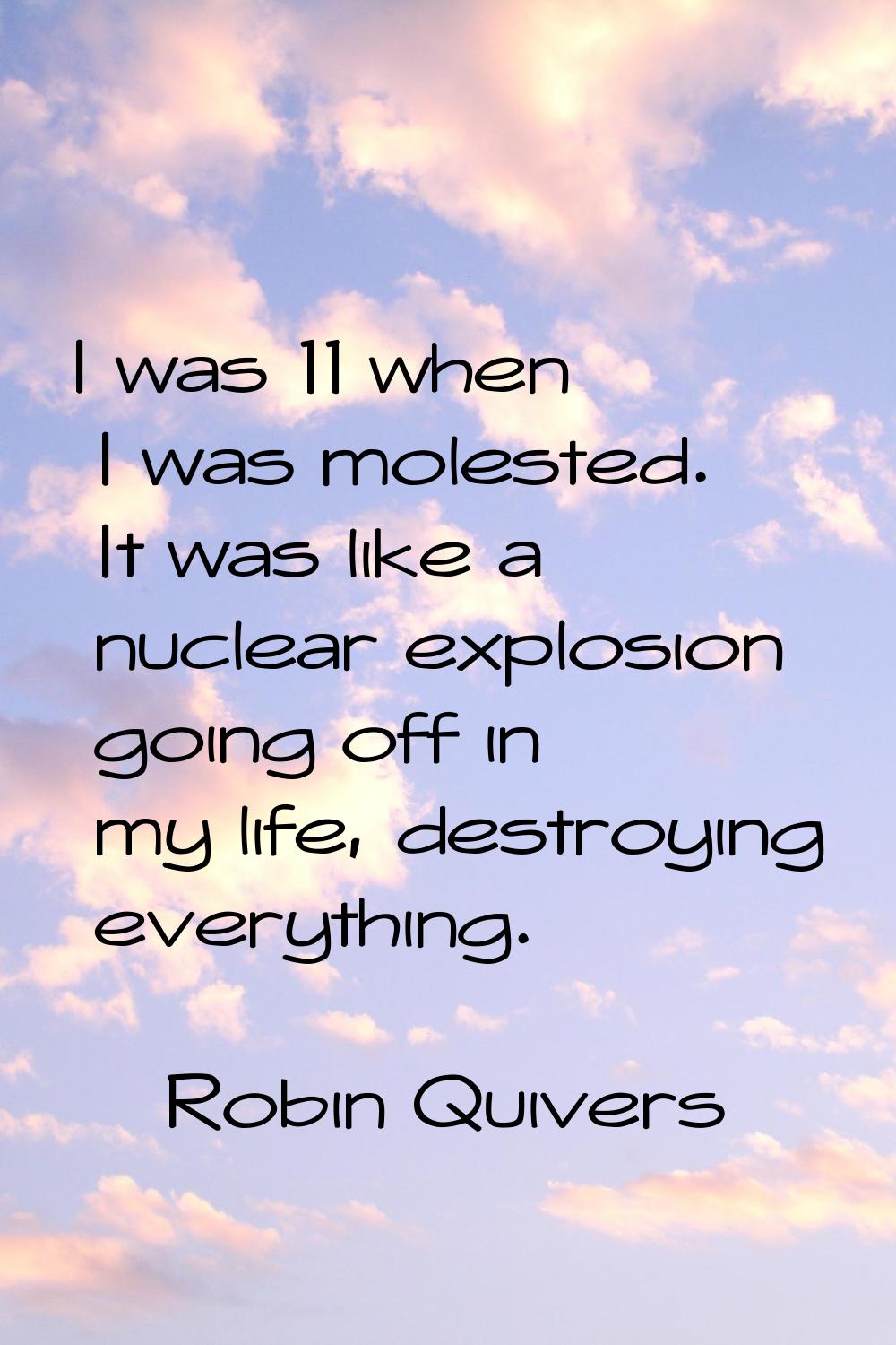 I was 11 when I was molested. It was like a nuclear explosion going off in my life, destroying ever