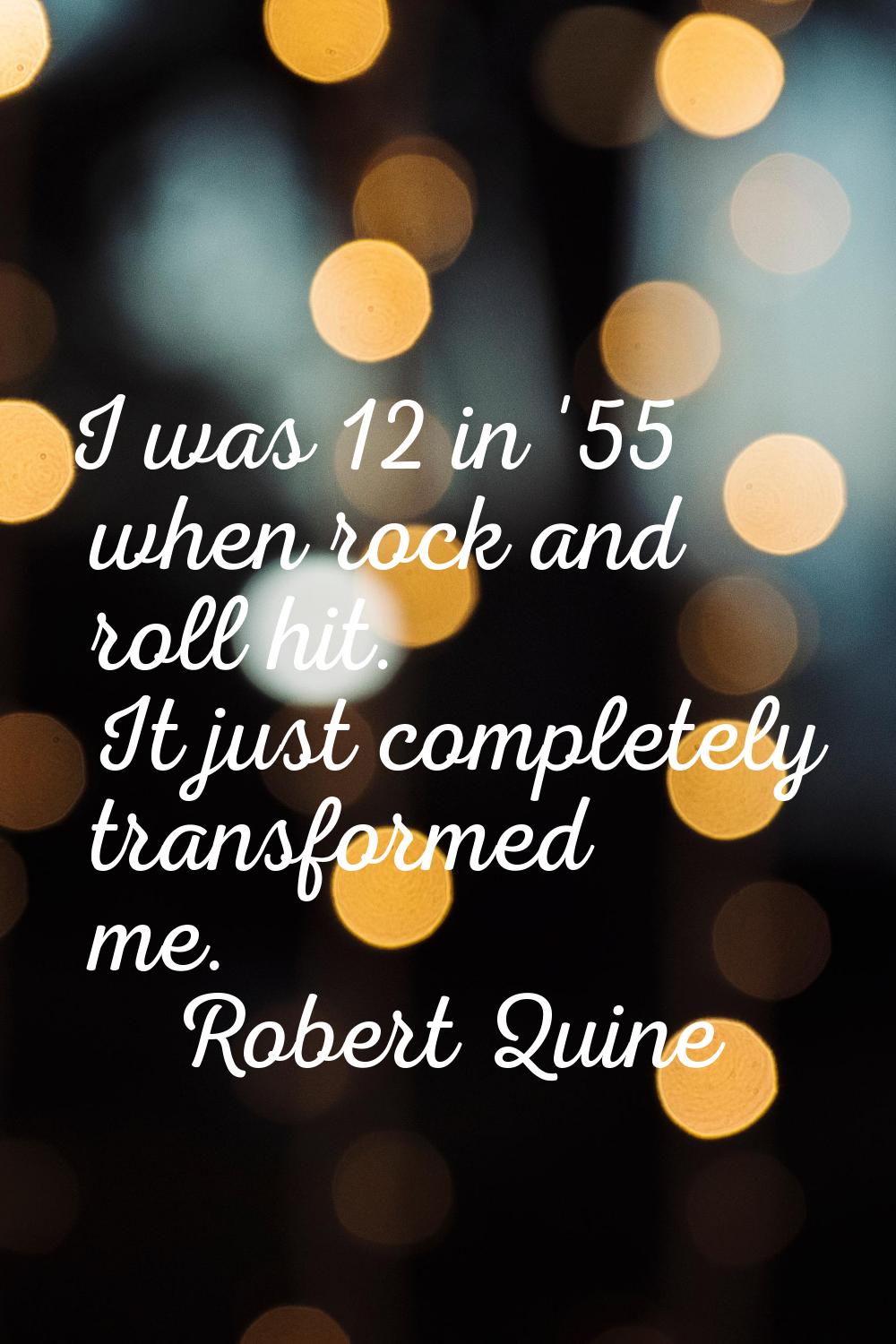 I was 12 in '55 when rock and roll hit. It just completely transformed me.