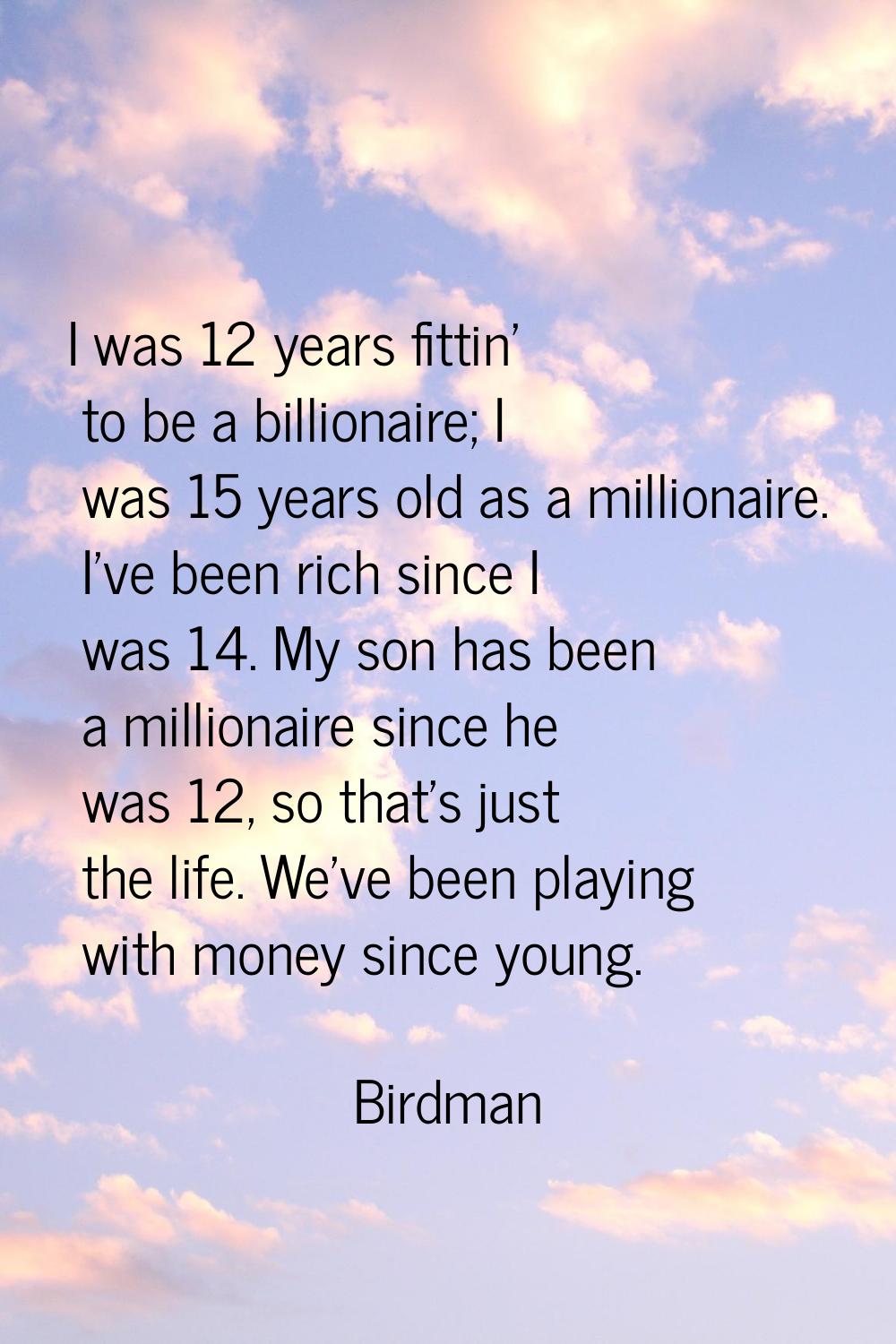 I was 12 years fittin' to be a billionaire; I was 15 years old as a millionaire. I've been rich sin