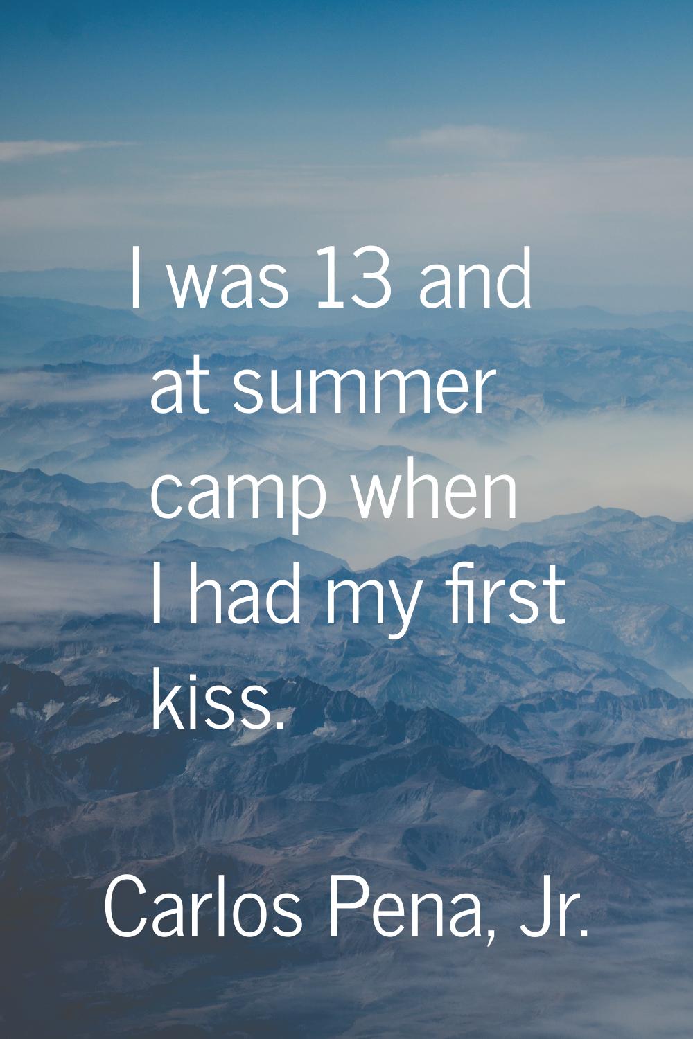 I was 13 and at summer camp when I had my first kiss.