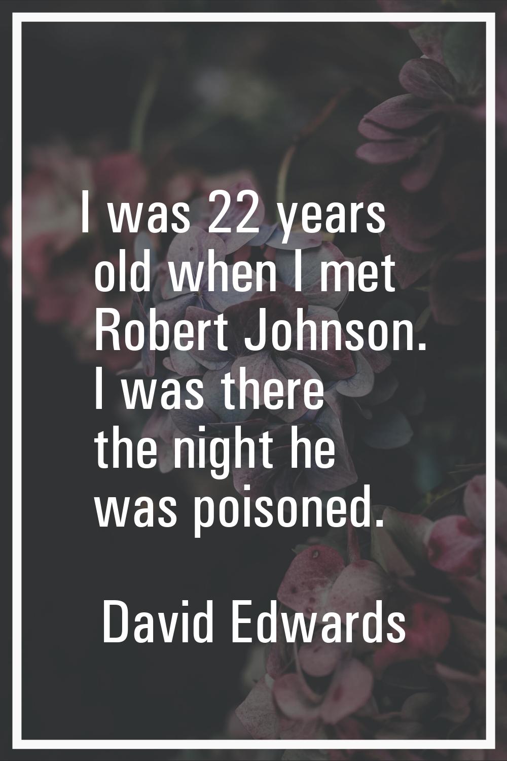 I was 22 years old when I met Robert Johnson. I was there the night he was poisoned.