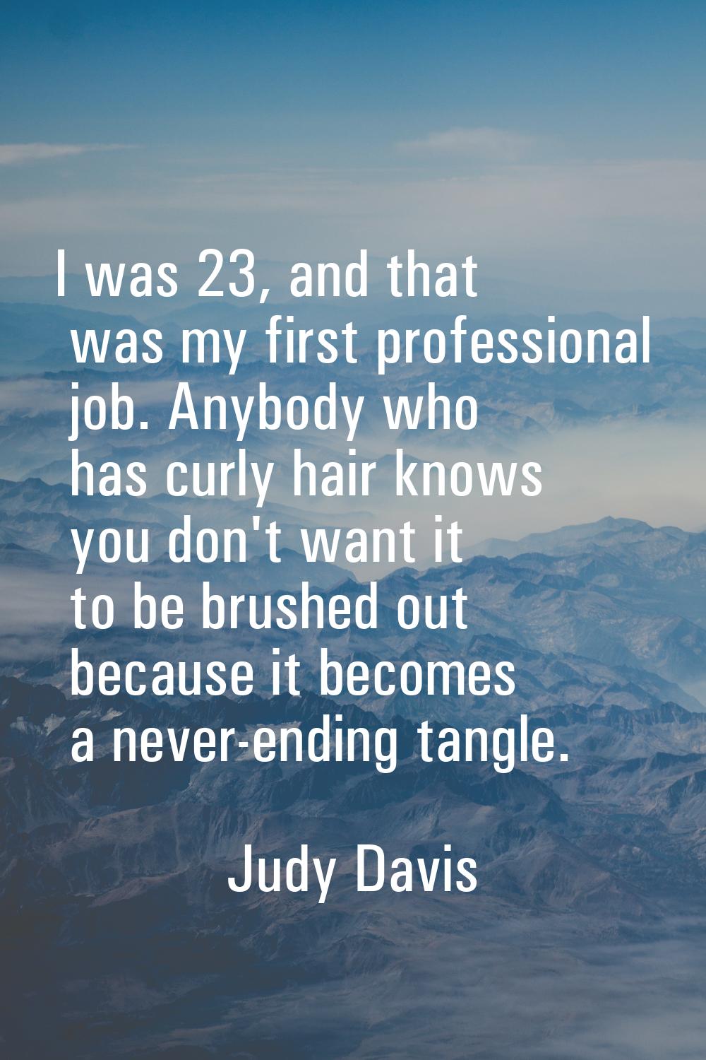 I was 23, and that was my first professional job. Anybody who has curly hair knows you don't want i