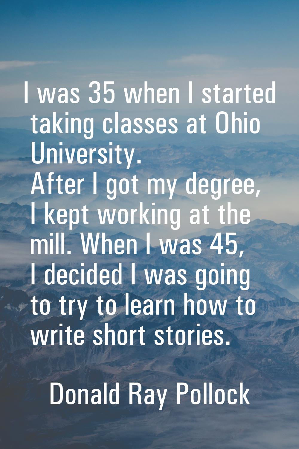 I was 35 when I started taking classes at Ohio University. After I got my degree, I kept working at